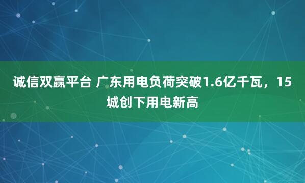 诚信双赢平台 广东用电负荷突破1.6亿千瓦，15城创下用电新高