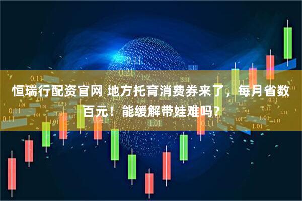 恒瑞行配资官网 地方托育消费券来了，每月省数百元！能缓解带娃难吗？