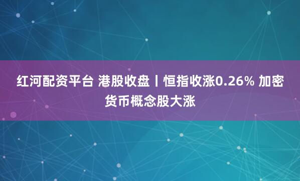 红河配资平台 港股收盘丨恒指收涨0.26% 加密货币概念股大涨
