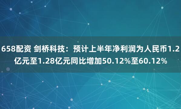 658配资 剑桥科技：预计上半年净利润为人民币1.2亿元至1.28亿元同比增加50.12%至60.12%