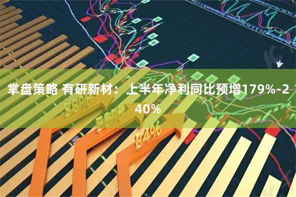 掌盘策略 有研新材：上半年净利同比预增179%-240%
