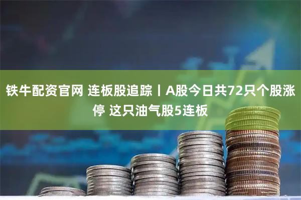 铁牛配资官网 连板股追踪丨A股今日共72只个股涨停 这只油气股5连板