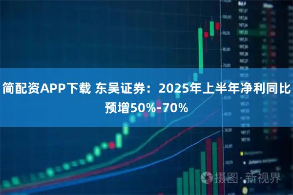 简配资APP下载 东吴证券：2025年上半年净利同比预增50%-70%