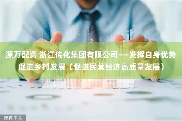 源万配资 浙江传化集团有限公司——发挥自身优势促进乡村发展（促进民营经济高质量发展）