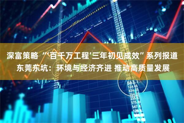 深富策略 “‘百千万工程’三年初见成效”系列报道 东莞东坑：环境与经济齐进 推动高质量发展