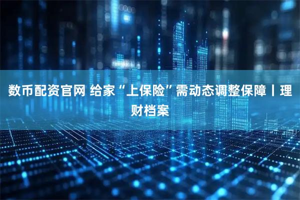数币配资官网 给家“上保险”需动态调整保障丨理财档案