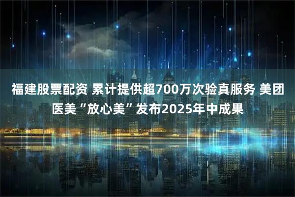 福建股票配资 累计提供超700万次验真服务 美团医美“放心美”发布2025年中成果