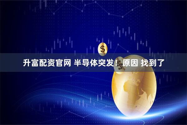 升富配资官网 半导体突发！原因 找到了