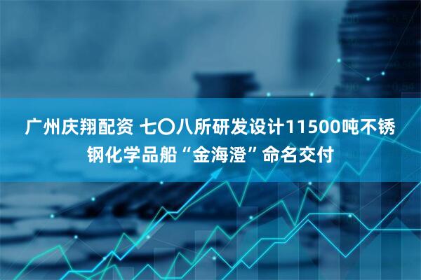 广州庆翔配资 七〇八所研发设计11500吨不锈钢化学品船“金海澄”命名交付