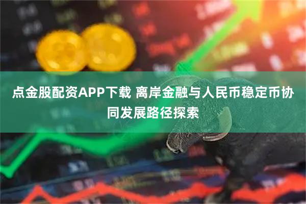 点金股配资APP下载 离岸金融与人民币稳定币协同发展路径探索