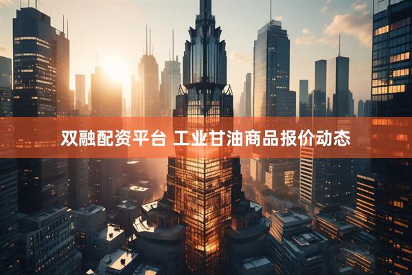 双融配资平台 工业甘油商品报价动态