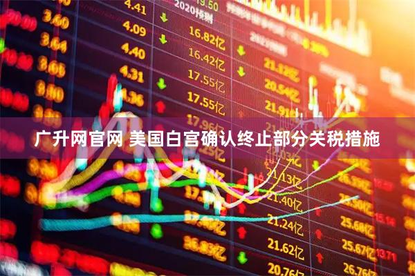 广升网官网 美国白宫确认终止部分关税措施
