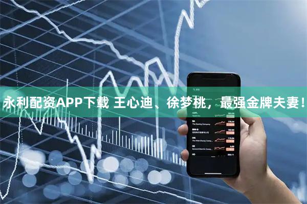 永利配资APP下载 王心迪、徐梦桃，最强金牌夫妻！