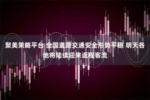 聚美策略平台 全国道路交通安全形势平稳 明天各地将陆续迎来返程客流