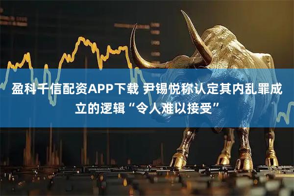 盈科千信配资APP下载 尹锡悦称认定其内乱罪成立的逻辑“令人难以接受”