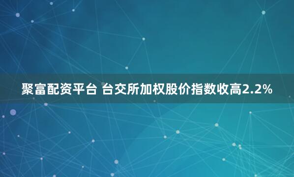 聚富配资平台 台交所加权股价指数收高2.2%