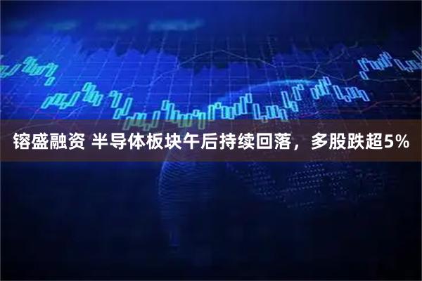 镕盛融资 半导体板块午后持续回落，多股跌超5%