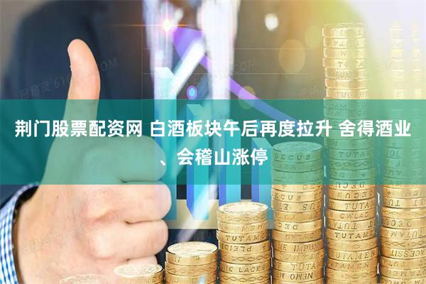 荆门股票配资网 白酒板块午后再度拉升 舍得酒业、会稽山涨停