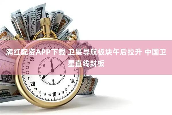 满红配资APP下载 卫星导航板块午后拉升 中国卫星直线封板