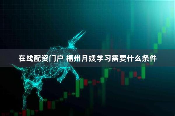 在线配资门户 福州月嫂学习需要什么条件