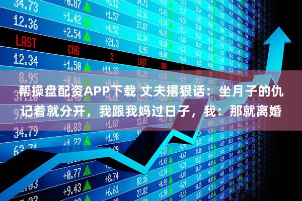 帮操盘配资APP下载 丈夫撂狠话：坐月子的仇记着就分开，我跟我妈过日子，我：那就离婚