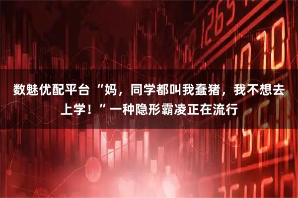 数魅优配平台 “妈，同学都叫我蠢猪，我不想去上学！”一种隐形霸凌正在流行
