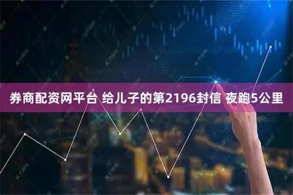 券商配资网平台 给儿子的第2196封信 夜跑5公里