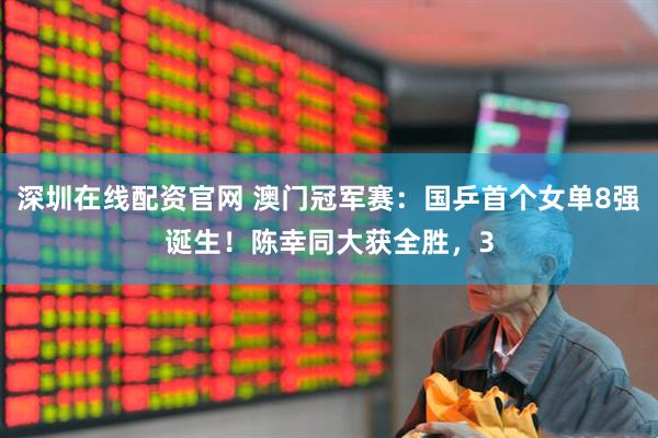 深圳在线配资官网 澳门冠军赛：国乒首个女单8强诞生！陈幸同大获全胜，3