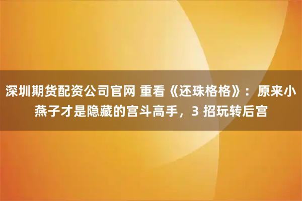 深圳期货配资公司官网 重看《还珠格格》：原来小燕子才是隐藏的宫斗高手，3 招玩转后宫