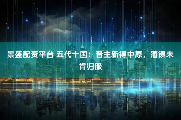 景盛配资平台 五代十国：晋主新得中原，藩镇未肯归服