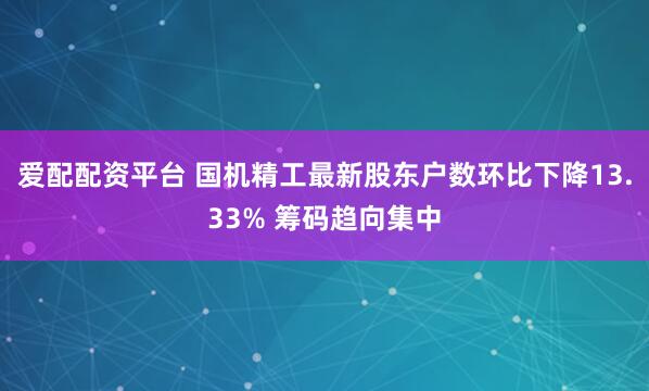 爱配配资平台 国机精工最新股东户数环比下降13.33% 筹码趋向集中