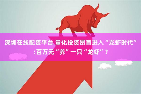 深圳在线配资平台 量化投资昂首进入“龙虾时代”:百万元“养”一只“龙虾”？