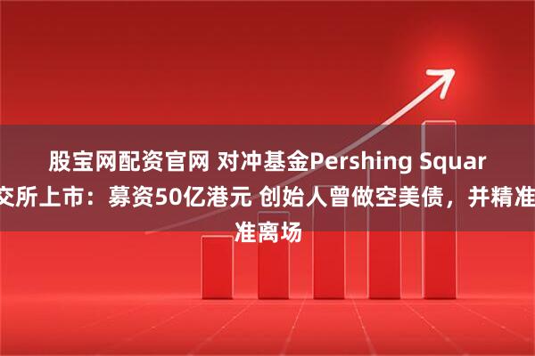 股宝网配资官网 对冲基金Pershing Square纽交所上市：募资50亿港元 创始人曾做空美债，并精准离场