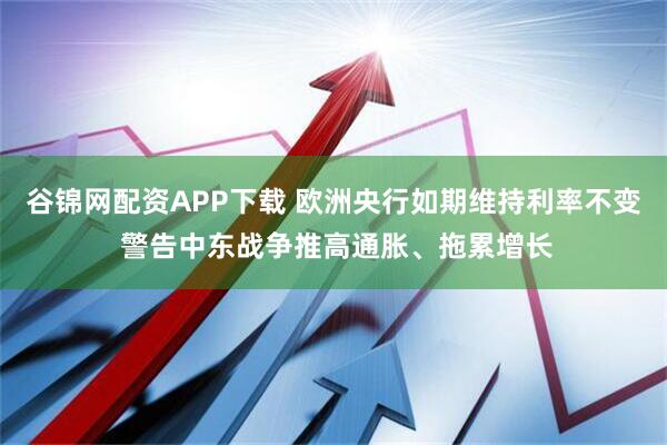 谷锦网配资APP下载 欧洲央行如期维持利率不变 警告中东战争推高通胀、拖累增长